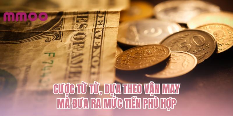 Cược từ từ, dựa theo vận may mà đưa ra mức tiền phù hợp